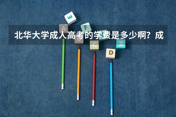 北华大学成人高考的学费是多少啊?成人高考、二学历、自考哪个好考?