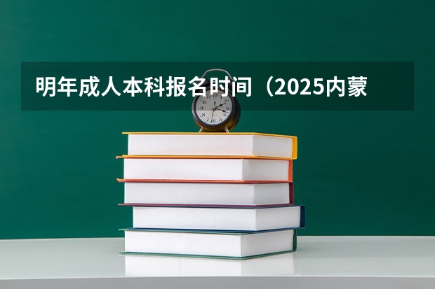 明年成人本科报名时间（2025内蒙古高考是3+3还是3+1+2模式？）