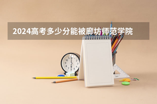 2024高考多少分能被廊坊师范学院录取