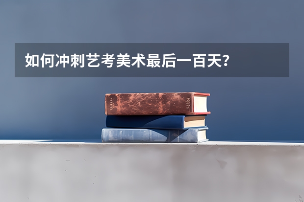 如何冲刺艺考美术最后一百天?