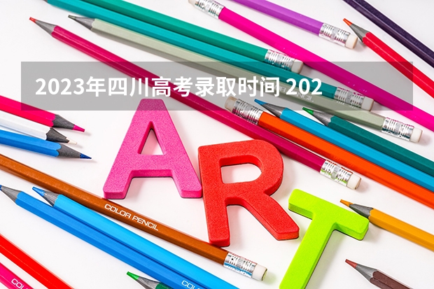 2023年四川高考录取时间 2023年四川高考填报志愿时间