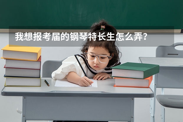 我想报考届的钢琴特长生怎么弄?