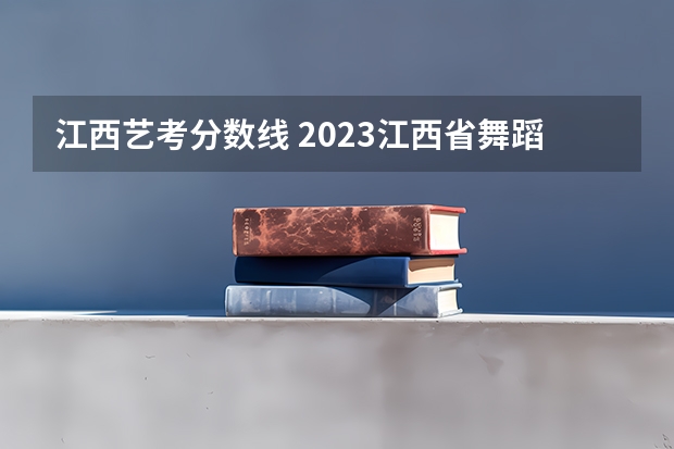 江西艺考分数线 2023江西省舞蹈艺考人数