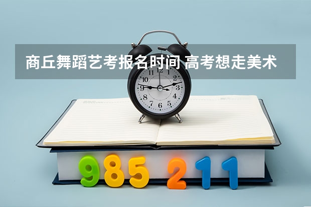 商丘舞蹈艺考报名时间 高考想走美术,求推荐商丘好的美术艺考班