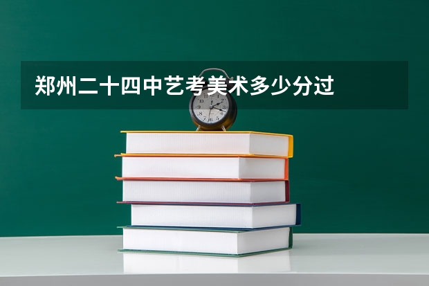 郑州二十四中艺考美术多少分过