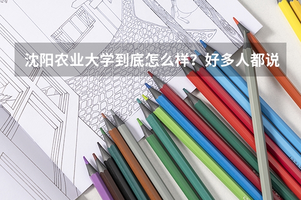 沈阳农业大学到底怎么样?好多人都说它不好,这个学校各方面怎么样?