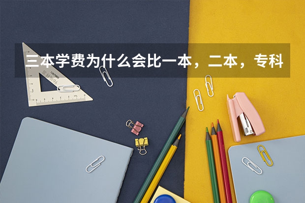 三本学费为什么会比一本,二本,专科贵很多