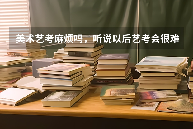美术艺考麻烦吗,听说以后艺考会很难,会有多难呢