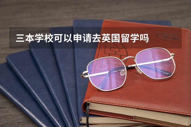 三本学校可以申请去英国留学吗
