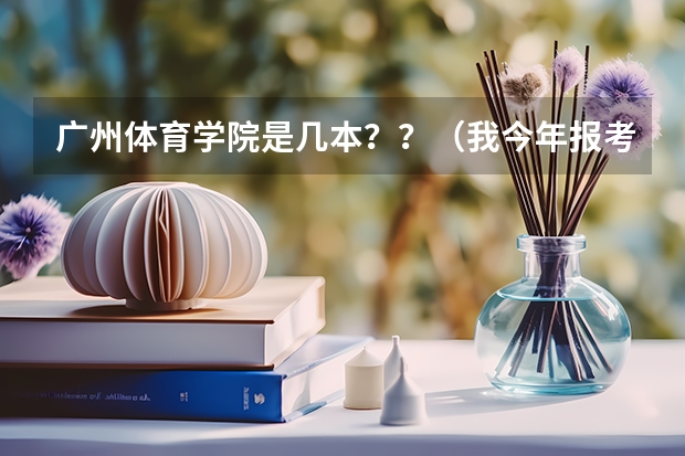 广州体育学院是几本？？（我今年报考广州体育学院的单招..就是运动训练系...我想问问这个专业好不好..这个学校好不好...）