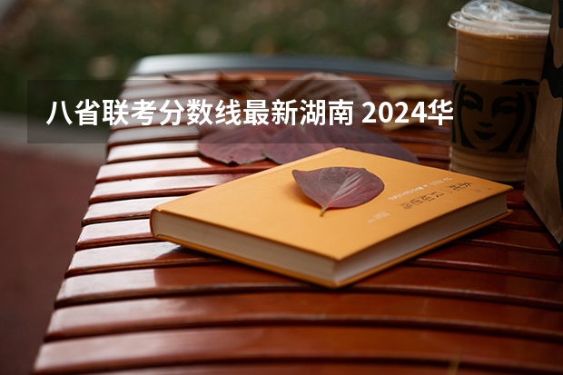 八省联考分数线最新湖南 2024华侨生联考分数线出炉,985学校录取率15.9%!