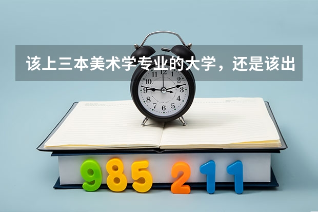 该上三本美术学专业的大学，还是该出去学个技术？女生又能学什么技术呢？纠结矛盾？