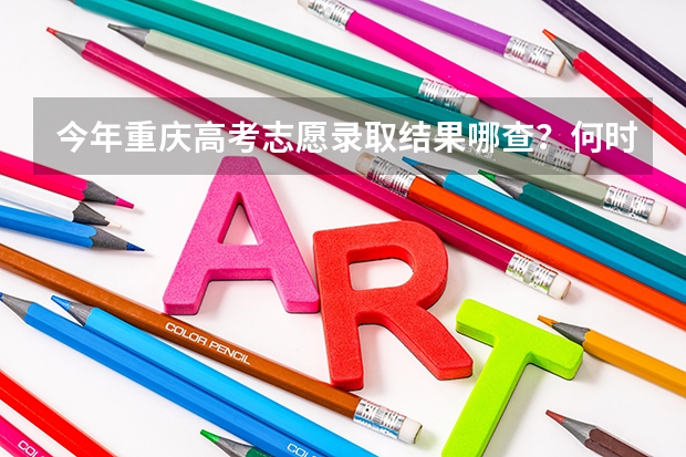 今年重庆高考志愿录取结果哪查？何时开始查？（重庆市高考志愿填报时间及录取时间）