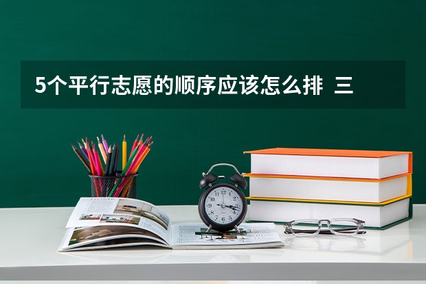 5个平行志愿的顺序应该怎么排 三本的
