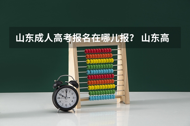 山东成人高考报名在哪儿报? 山东高考报名时间和报名入口流程安排(登录网址)