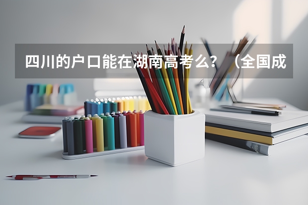 四川的户口能在湖南高考么?(全国成人高考报名方法?河南成考报名入口官网?)