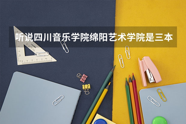 听说四川音乐学院绵阳艺术学院是三本?是真的吗?
