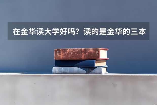在金华读大学好吗?读的是金华的三本院校,好吗? 浙师大的行知学院到底怎么样啊..