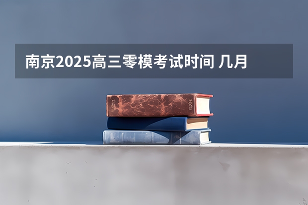 南京2025高三零模考试时间 几月几号考试（2025年高考全年大事记！北京准高三考生家长必看！）