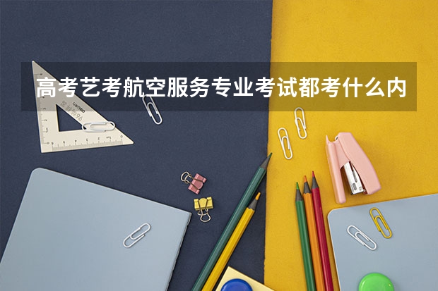 高考艺考航空服务专业考试都考什么内容啊