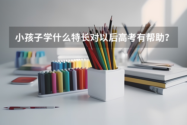 小孩子学什么特长对以后高考有帮助?