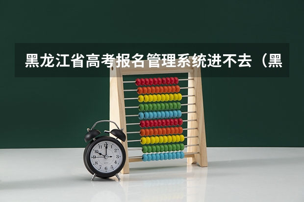 黑龙江省高考报名管理系统进不去（黑龙江省高考报名时间）