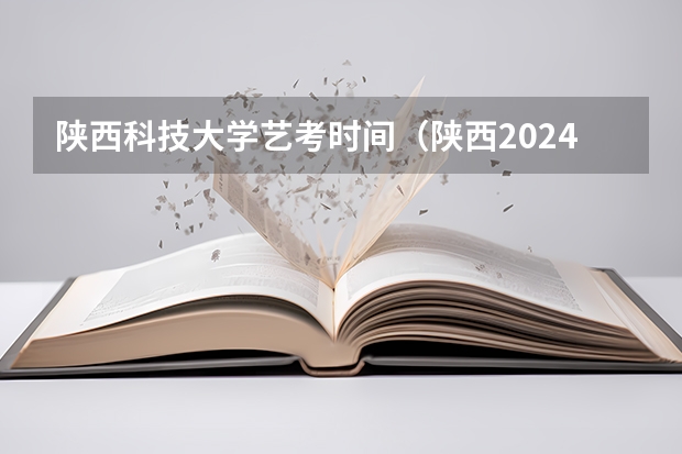 陕西科技大学艺考时间(陕西2024艺术类专业统考报名时间)