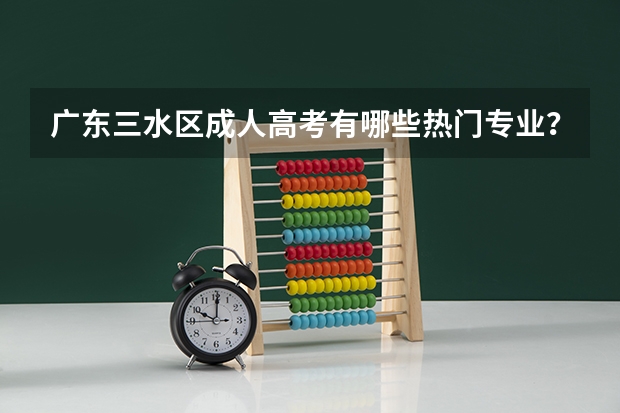 广东三水区成人高考有哪些热门专业?