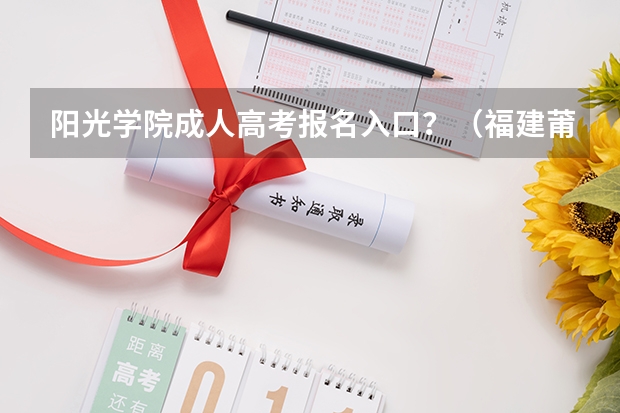 阳光学院成人高考报名入口?(福建莆田成人高考报考流程?)