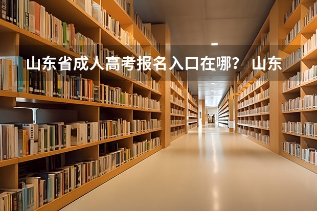 山东省成人高考报名入口在哪? 山东2023成人高考网上报名入口及网址?