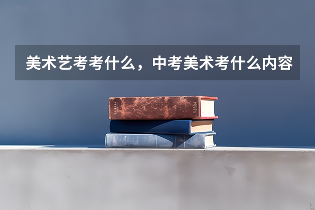 美术艺考考什么,中考美术考什么内容_美术中考是考什么内容