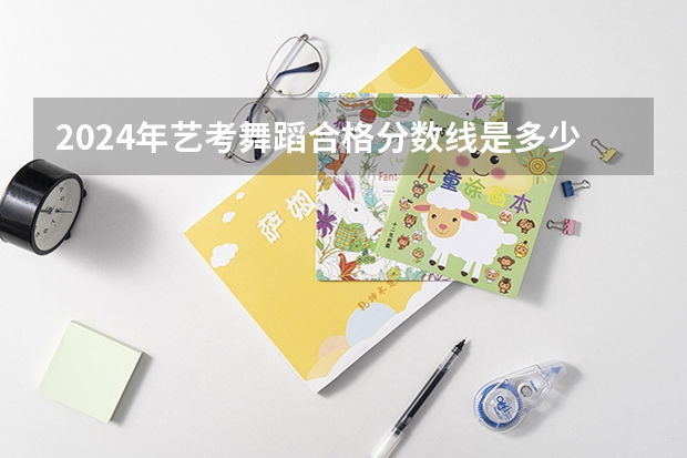 2024年艺考舞蹈合格分数线是多少?