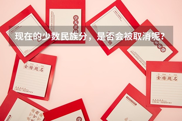 现在的少数民族分,是否会被取消呢?