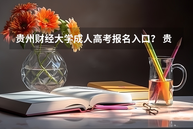 贵州财经大学成人高考报名入口? 贵州大学成人高考报名入口?