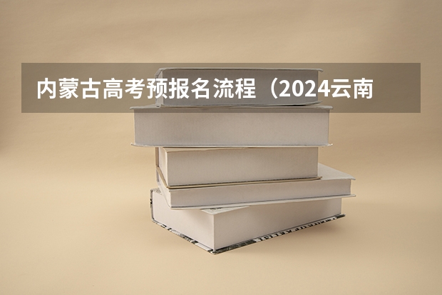 内蒙古高考预报名流程（2024云南高考报名时间）