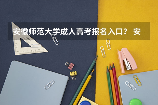 安徽师范大学成人高考报名入口? 安徽科技学院成人高考报名入口?