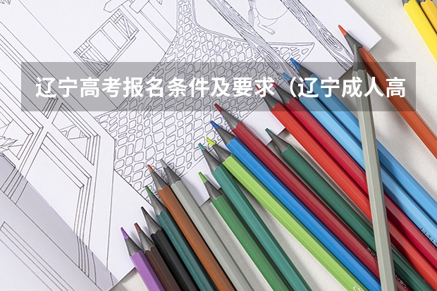 辽宁高考报名条件及要求(辽宁成人高考报名入口:辽宁招生考试之窗)