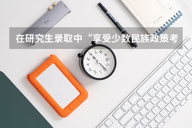 在研究生录取中“享受少数民族政策考生”，是什么意思呢？