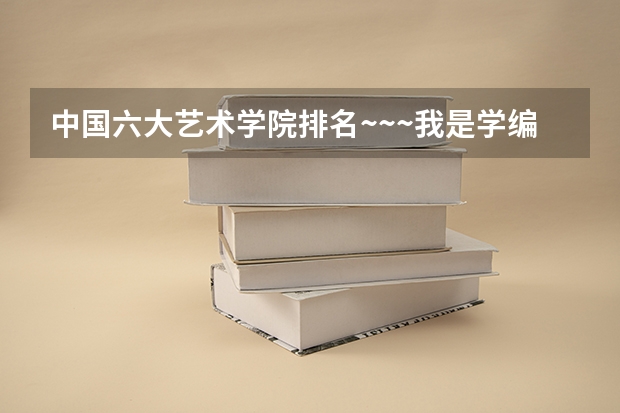 中国六大艺术学院排名~~~我是学编导的!!! 六大艺术学院的专业排名!