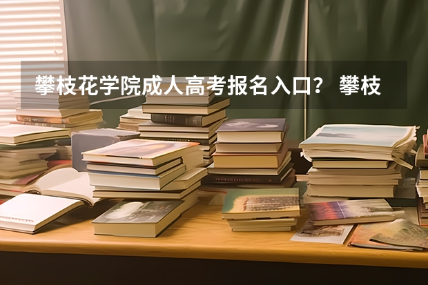 攀枝花学院成人高考报名入口? 攀枝花七中高考成绩公布