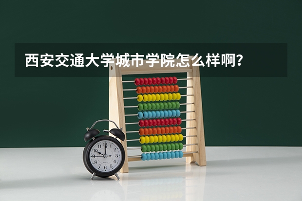 西安交通大学城市学院怎么样啊?