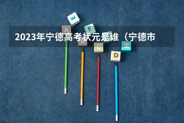 2023年宁德高考状元是谁（宁德市民族中学高考近况）
