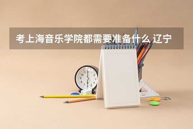 考上海音乐学院都需要准备什么 辽宁考生。