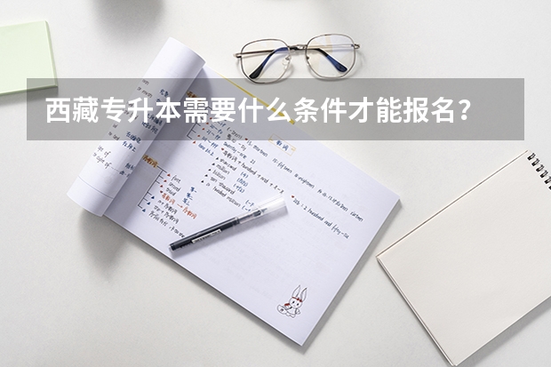 西藏专升本需要什么条件才能报名?