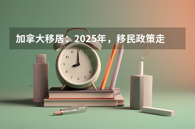 加拿大移居:2025年,移民政策走向如何?