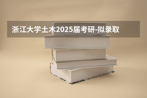 浙江大学土木2025届考研-拟录取名单整理分析（含20/21/22/23/24年，2024.5.6更新，本贴始于.1.2） 浙江大学土木2025届考研-拟录取名单整理分析（含20/21/22/23/24年，2024.5.6更新，本贴始于.1.2）