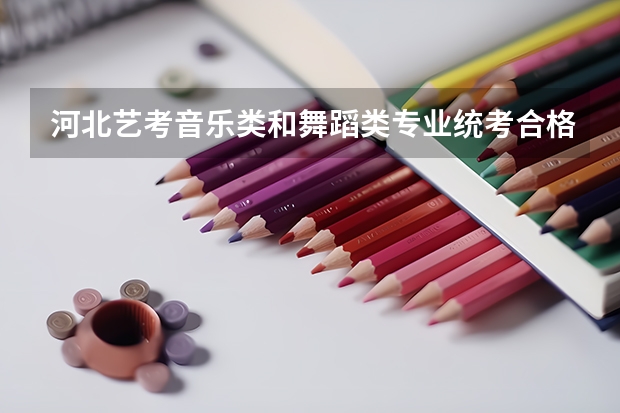 河北艺考音乐类和舞蹈类专业统考合格线划定(河北艺考算分公式)