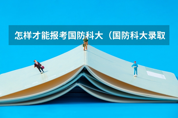 怎样才能报考国防科大(国防科大录取条件)
