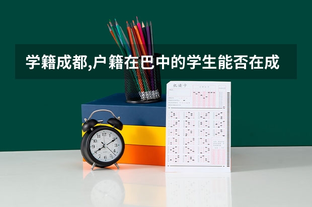 学籍成都,户籍在巴中的学生能否在成都参加高考 巴中籍在成都高考毕业,在何处参加军检