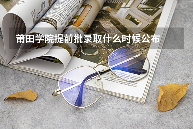 莆田学院提前批录取什么时候公布